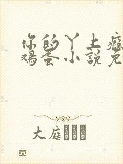 你的丫上瘾了柴鸡蛋小说免费阅读