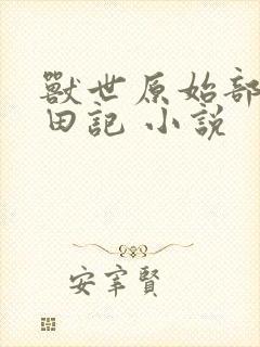 兽世原始部落种田记 小说