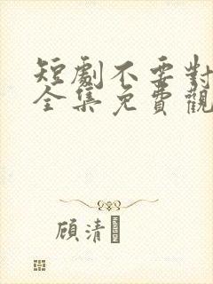 短剧不要对她说全集免费观看