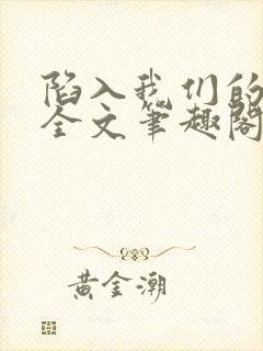 陷入我们的热恋全文笔趣阁