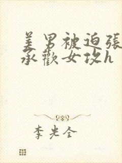 美男被迫张开腿承欢女攻h