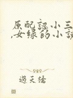 原配认小三当主,女绿的小说