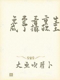 免费看重生后我成了摄政王的掌心宠