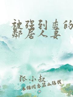 被强到爽的隔壁邻居人妻