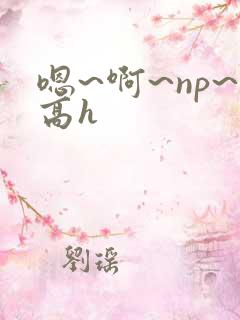 嗯~啊~np~高h