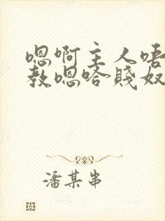 嗯啊主人唔呀调教嗯哈贱奴小说