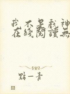 我不是戏神小说在线阅读无弹窗