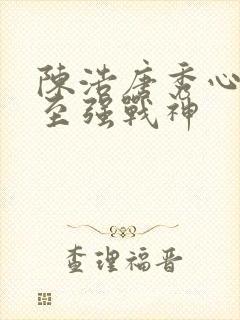 陈浩唐秀心都市至强战神