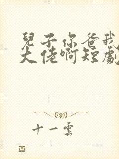 儿子你爸我真是大佬啊短剧下集