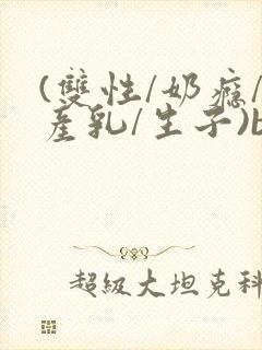 (双性/奶瘾/产乳/生子)bl