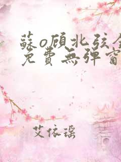 苏o顾北弦全文免费无弹窗