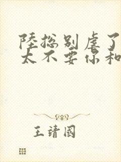 陆总别虐了,太太不要你和小姐了