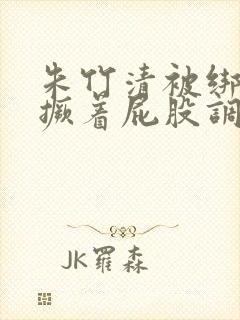 朱竹清被绑跪着撅着屁股调教