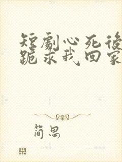 短剧心死后家人跪求我回家免费观看