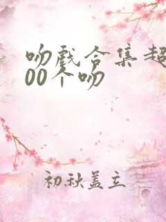 吻戏合集超甜100个吻