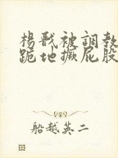 杨戬被调教玩弄跪地撅屁股