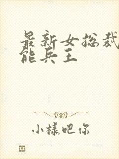 最新女总裁的全能兵王