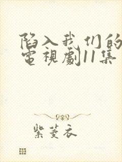 陷入我们的热恋电视剧11集