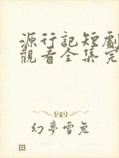 源行记短剧免费观看全集完整版