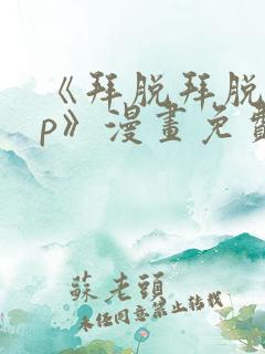 《拜脱拜脱app》漫画免费阅读