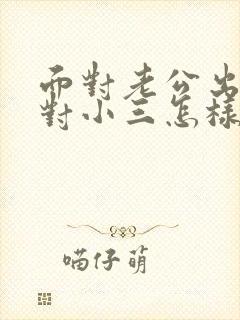 面对老公出轨面对小三怎样处理