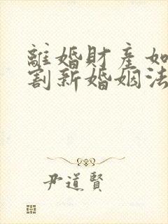 离婚财产如何分割新婚姻法2022年一方出轨