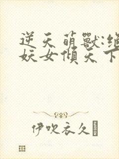 逆天萌兽:绝世妖女倾天下免费下载