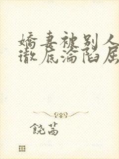 娇妻被别人调教彻底沦陷屈服