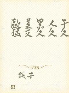 欧美黑人午夜性猛交久久久