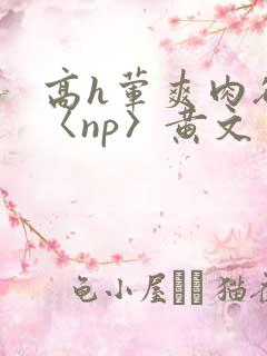 高h荤爽肉欲文〈np〉黄文