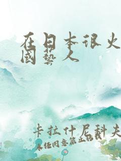 在日本很火的中国艺人