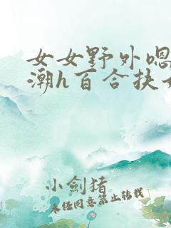 女女野外嗯啊高潮h百合扶她