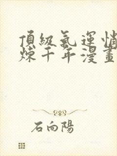 顶级气运悄悄修炼千年漫画免费下拉式六漫画