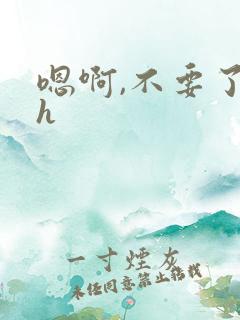 嗯啊,不要了高h