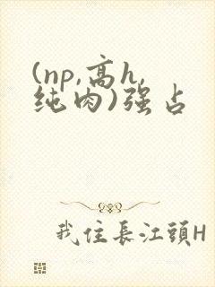 (np,高h,纯肉)强占
