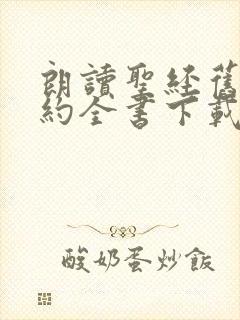 朗读圣经旧约新约全书下载安装