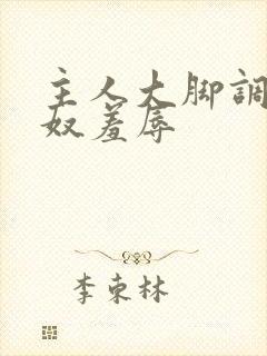 主人大脚调教贱奴羞辱