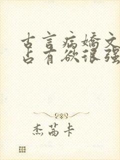 古言病娇文男主占有欲很强