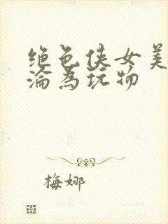 绝色侠女美妇沉沦为玩物