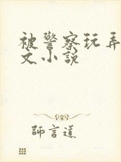 被警察玩弄的辣文小说