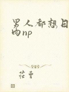 男人都想日她纯肉np