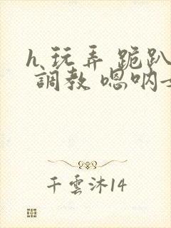 h 玩弄 跪趴 调教 嗯呐女友