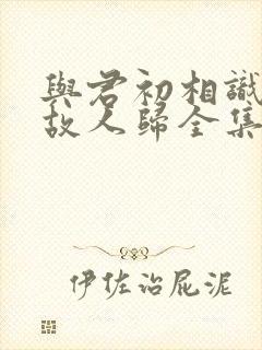 与君初相识恰似故人归全集免费观看