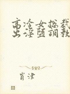 高冷女总裁的露出淫堕调教h