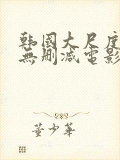 韩国大尺度在线无删减电影