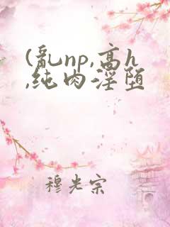(乱np,高h,纯肉淫堕
