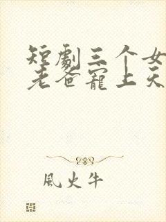 短剧三个女儿把老爸宠上天