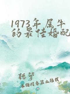 1973年属牛的最佳婚配属相