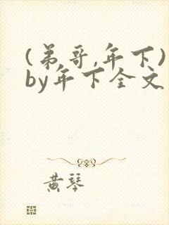 (弟哥,年下)by年下全文免费阅读笔趣阁