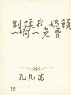 别揉我奶头~嗯~啊~免费